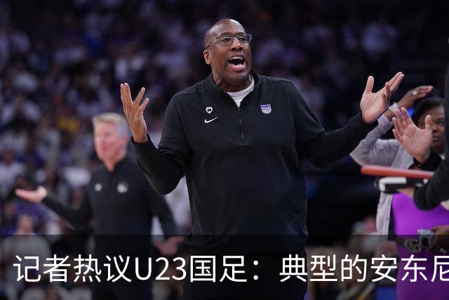 记者热议U23国足：典型的安东尼奥式胜利 吴曦等超龄球员表现出色